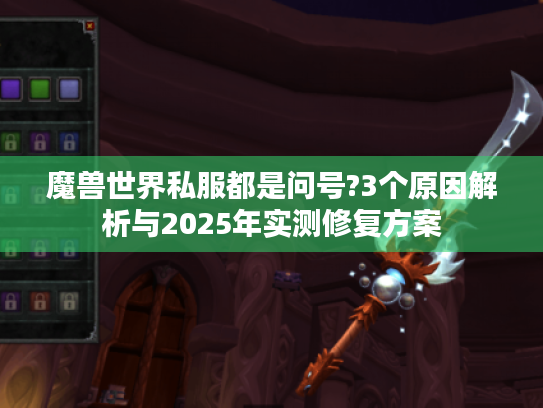 魔兽世界私服都是问号?3个原因解析与2025年实测修复方案 魔兽世界私服都是问号?3个原因解析与2025年实测修复方案