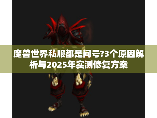魔兽世界私服都是问号?3个原因解析与2025年实测修复方案 魔兽世界私服都是问号?3个原因解析与2025年实测修复方案