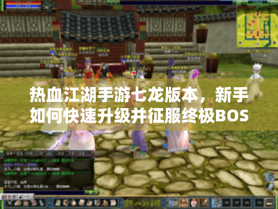 热血江湖手游七龙版本,新手如何快速升级并征服终极BOSS? 热血江湖手游七龙版本,新手如何快速升级并征服终极BOSS?