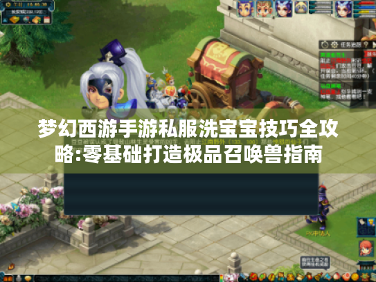 梦幻西游手游私服洗宝宝技巧全攻略:零基础打造极品召唤兽指南 梦幻西游手游私服洗宝宝技巧全攻略:零基础打造极品召唤兽指南