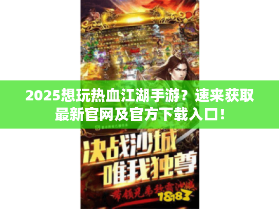2025想玩热血江湖手游？速来获取最新官网及官方下载入口！
