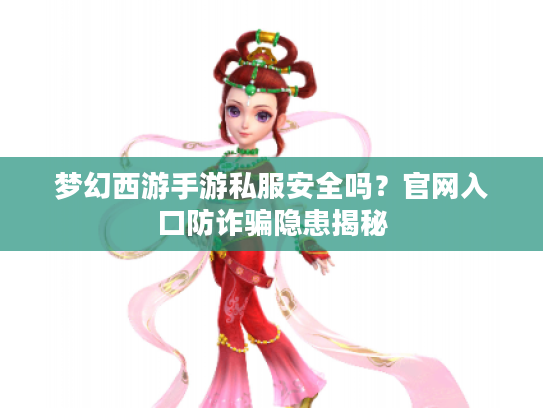梦幻西游手游私服安全吗？官网入口防诈骗隐患揭秘