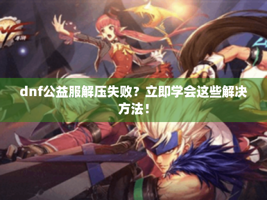 dnf公益服解压失败?立即学会这些解决方法! dnf公益服解压失败?立即学会这些解决方法!