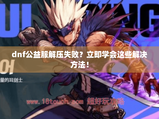 dnf公益服解压失败?立即学会这些解决方法! dnf公益服解压失败?立即学会这些解决方法!