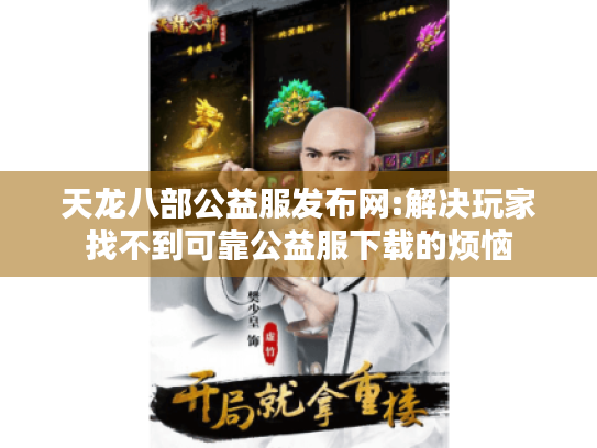 天龙八部公益服发布网:解决玩家找不到可靠公益服下载的烦恼