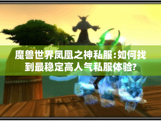 魔兽世界凤凰之神私服:如何找到最稳定高人气私服体验? 魔兽世界凤凰之神私服:如何找到最稳定高人气私服体验?
