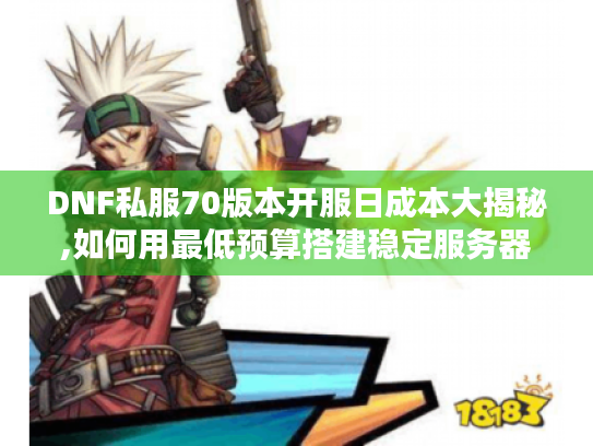 DNF私服70版本开服日成本大揭秘,如何用最低预算搭建稳定服务器 DNF私服70版本开服日成本大揭秘,如何用最低预算搭建稳定服务器