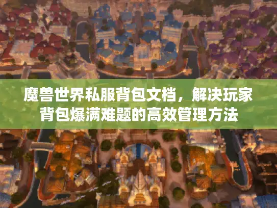 魔兽世界私服背包文档,解决玩家背包爆满难题的高效管理方法 魔兽世界私服背包文档,解决玩家背包爆满难题的高效管理方法