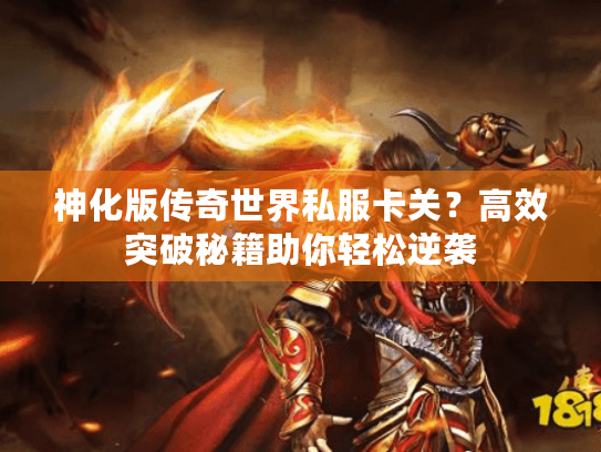 神化版传奇世界私服卡关?高效突破秘籍助你轻松逆袭 神化版传奇世界私服卡关?高效突破秘籍助你轻松逆袭