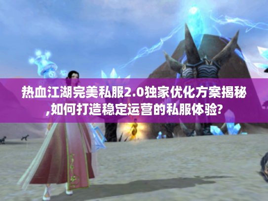 热血江湖完美私服2.0独家优化方案揭秘,如何打造稳定运营的私服体验?