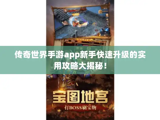 传奇世界手游app新手快速升级的实用攻略大揭秘！