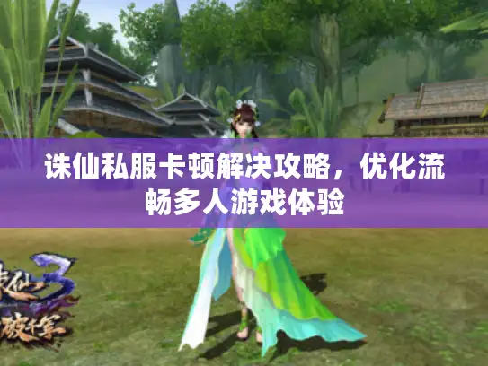 诛仙私服卡顿解决攻略，优化流畅多人游戏体验