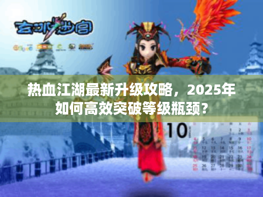 热血江湖最新升级攻略,2025年如何高效突破等级瓶颈? 热血江湖最新升级攻略,2025年如何高效突破等级瓶颈?
