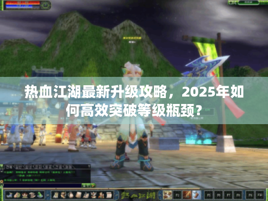 热血江湖最新升级攻略,2025年如何高效突破等级瓶颈? 热血江湖最新升级攻略,2025年如何高效突破等级瓶颈?