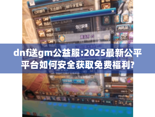 dnf送gm公益服:2025最新公平平台如何安全获取免费福利?