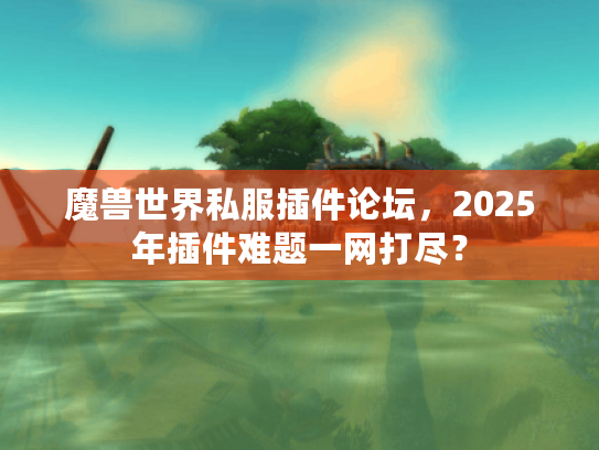 魔兽世界私服插件论坛，2025年插件难题一网打尽？