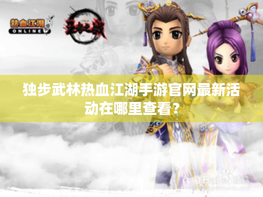 独步武林热血江湖手游官网最新活动在哪里查看? 独步武林热血江湖手游官网最新活动在哪里查看?