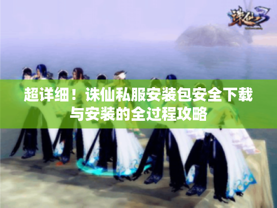 超详细！诛仙私服安装包安全下载与安装的全过程攻略