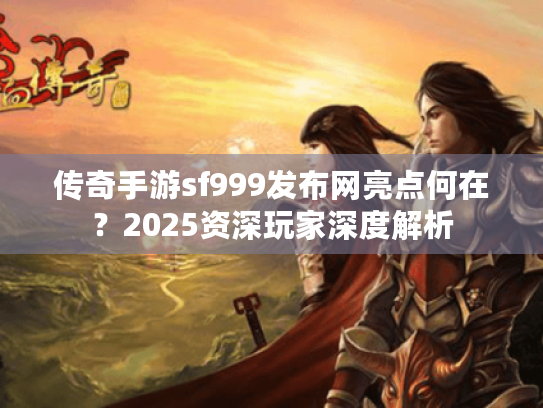 传奇手游sf999发布网亮点何在?2025资深玩家深度解析 传奇手游sf999发布网亮点何在?2025资深玩家深度解析