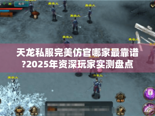 天龙私服完美仿官哪家最靠谱?2025年资深玩家实测盘点 天龙私服完美仿官哪家最靠谱?2025年资深玩家实测盘点