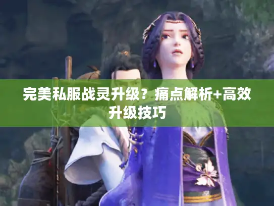 完美私服战灵升级？痛点解析+高效升级技巧