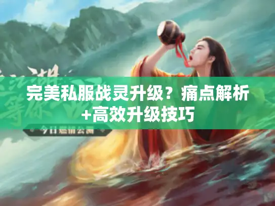 完美私服战灵升级？痛点解析+高效升级技巧