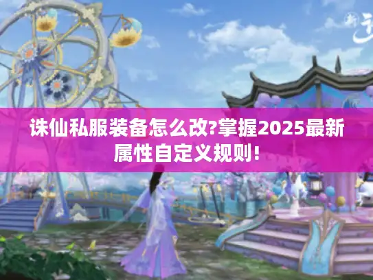 诛仙私服装备怎么改?掌握2025最新属性自定义规则! 诛仙私服装备怎么改?掌握2025最新属性自定义规则!