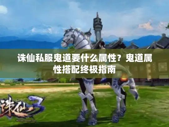 诛仙私服鬼道要什么属性？鬼道属性搭配终极指南