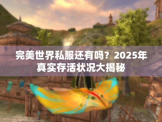 完美世界私服还有吗？2025年真实存活状况大揭秘