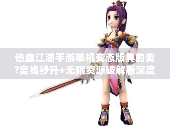 热血江湖手游单机变态版真的爽?离线秒升+无限资源破解版深度体验报告 热血江湖手游单机变态版真的爽?离线秒升+无限资源破解版深度体验报告