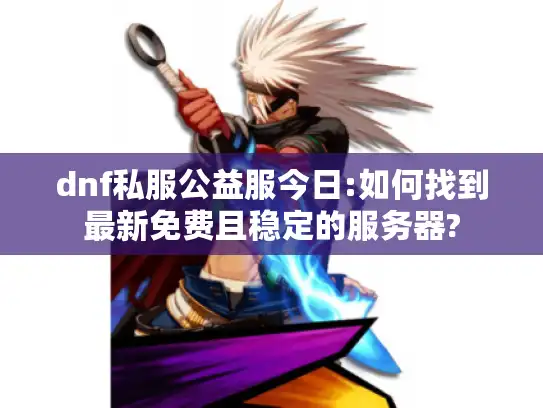 dnf私服公益服今日:如何找到最新免费且稳定的服务器?