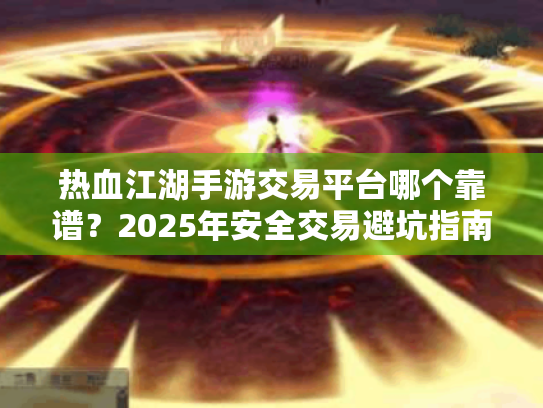 热血江湖手游交易平台哪个靠谱?2025年安全交易避坑指南 热血江湖手游交易平台哪个靠谱?2025年安全交易避坑指南