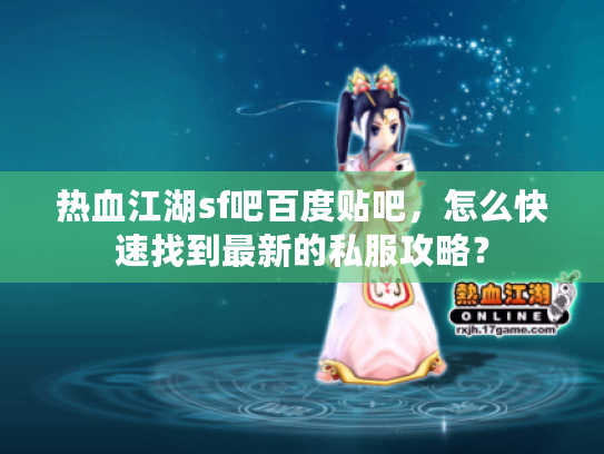 热血江湖sf吧百度贴吧,怎么快速找到最新的私服攻略? 热血江湖sf吧百度贴吧,怎么快速找到最新的私服攻略?