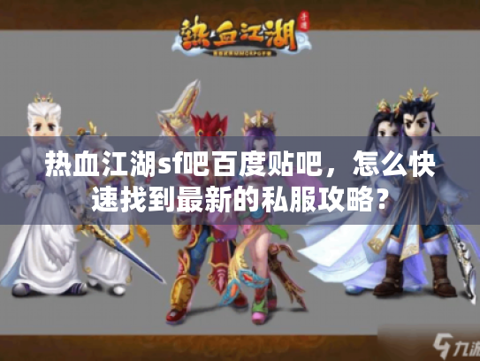 热血江湖sf吧百度贴吧,怎么快速找到最新的私服攻略? 热血江湖sf吧百度贴吧,怎么快速找到最新的私服攻略?