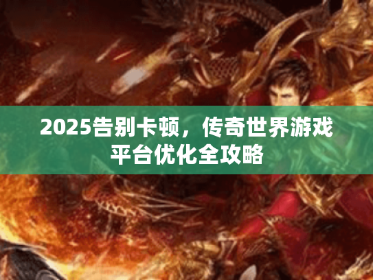 2025告别卡顿，传奇世界游戏平台优化全攻略