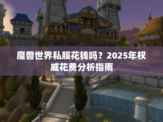 魔兽世界私服花钱吗?2025年权威花费分析指南 魔兽世界私服花钱吗?2025年权威花费分析指南