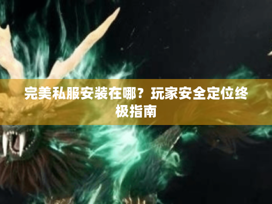 完美私服安装在哪?玩家安全定位终极指南 完美私服安装在哪?玩家安全定位终极指南