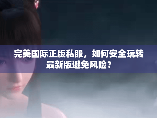 完美国际正版私服,如何安全玩转最新版避免风险? 完美国际正版私服,如何安全玩转最新版避免风险?