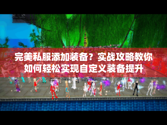 完美私服添加装备?实战攻略教你如何轻松实现自定义装备提升 完美私服添加装备?实战攻略教你如何轻松实现自定义装备提升