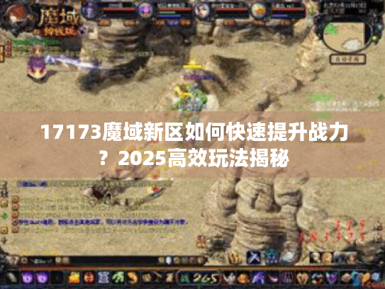 17173魔域新区如何快速提升战力?2025高效玩法揭秘 17173魔域新区如何快速提升战力?2025高效玩法揭秘