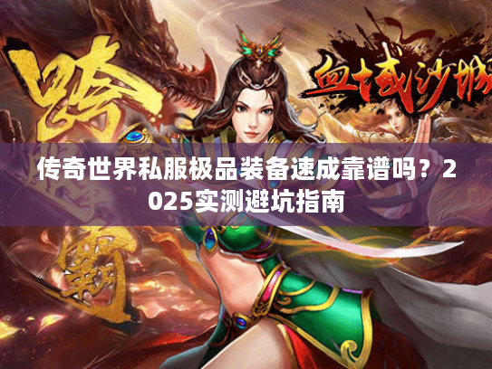 传奇世界私服极品装备速成靠谱吗？2025实测避坑指南