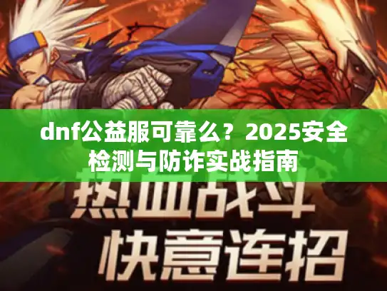 dnf公益服可靠么?2025安全检测与防诈实战指南 dnf公益服可靠么?2025安全检测与防诈实战指南