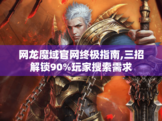 网龙魔域官网终极指南,三招解锁90%玩家搜索需求