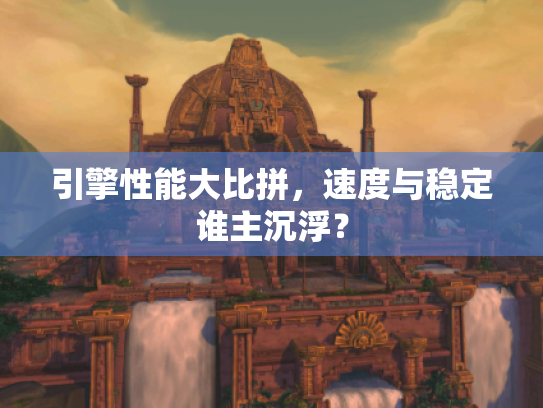 引擎性能大比拼,速度与稳定谁主沉浮? 引擎性能大比拼,速度与稳定谁主沉浮?