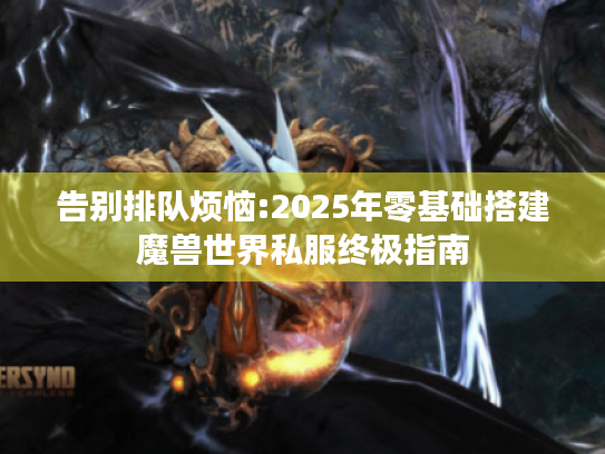 告别排队烦恼:2025年零基础搭建魔兽世界私服终极指南 告别排队烦恼:2025年零基础搭建魔兽世界私服终极指南