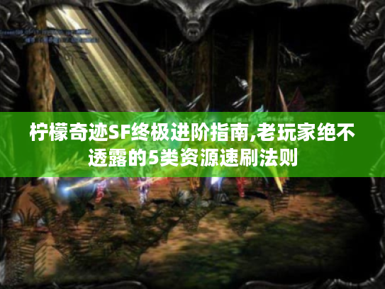 柠檬奇迹SF终极进阶指南,老玩家绝不透露的5类资源速刷法则 柠檬奇迹SF终极进阶指南,老玩家绝不透露的5类资源速刷法则