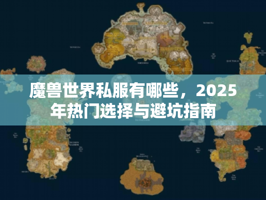 魔兽世界私服有哪些,2025年热门选择与避坑指南 魔兽世界私服有哪些,2025年热门选择与避坑指南