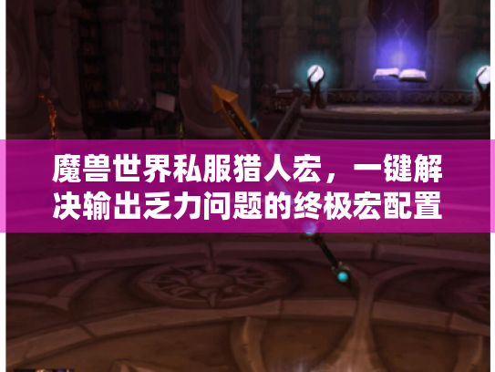 魔兽世界私服猎人宏，一键解决输出乏力问题的终极宏配置指南