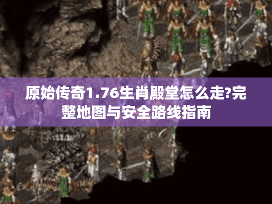 原始传奇1.76生肖殿堂怎么走?完整地图与安全路线指南 原始传奇1.76生肖殿堂怎么走?完整地图与安全路线指南