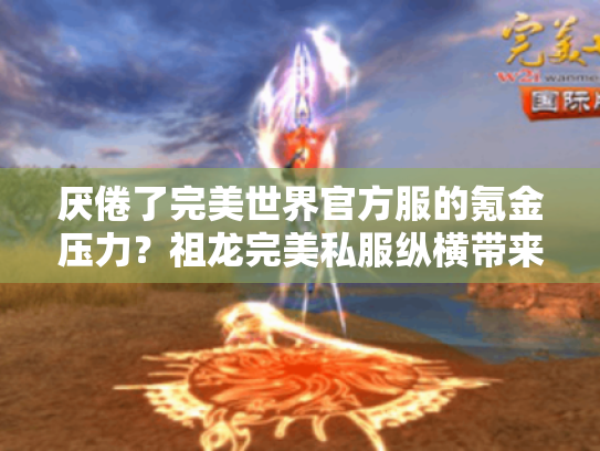 厌倦了完美世界官方服的氪金压力？祖龙完美私服纵横带来公平游戏体验！